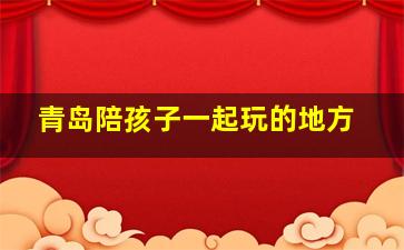 青岛陪孩子一起玩的地方