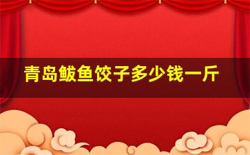 青岛鲅鱼饺子多少钱一斤