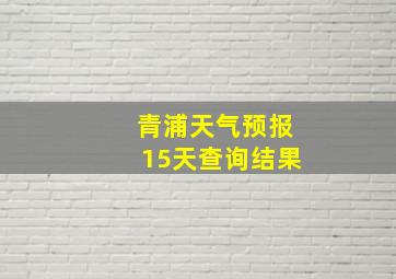 青浦天气预报15天查询结果