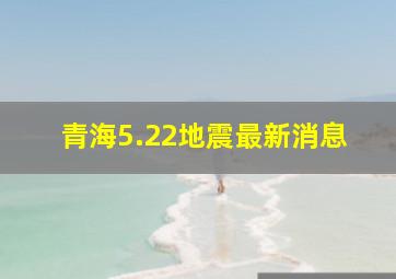 青海5.22地震最新消息