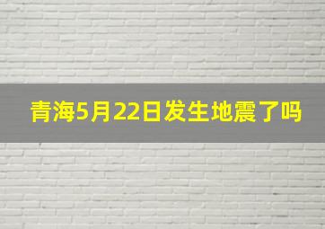 青海5月22日发生地震了吗