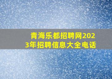 青海乐都招聘网2023年招聘信息大全电话