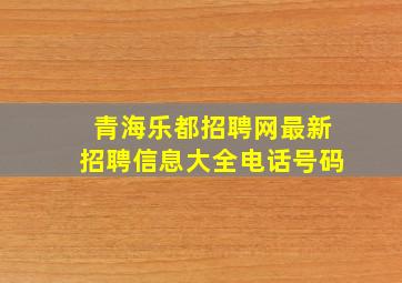 青海乐都招聘网最新招聘信息大全电话号码