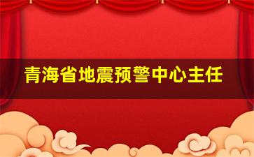 青海省地震预警中心主任