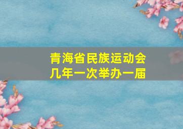 青海省民族运动会几年一次举办一届