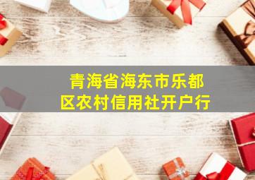 青海省海东市乐都区农村信用社开户行