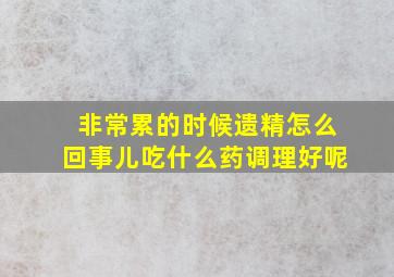 非常累的时候遗精怎么回事儿吃什么药调理好呢