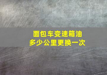 面包车变速箱油多少公里更换一次