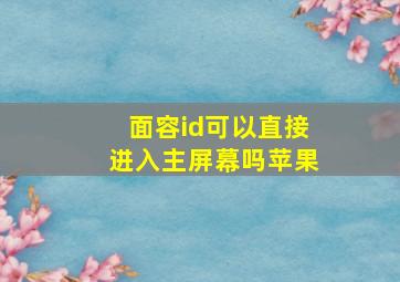 面容id可以直接进入主屏幕吗苹果