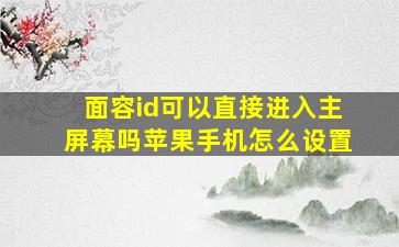 面容id可以直接进入主屏幕吗苹果手机怎么设置