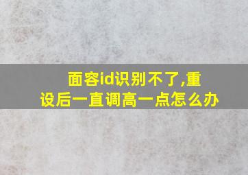 面容id识别不了,重设后一直调高一点怎么办