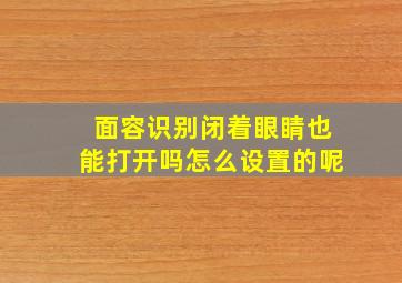 面容识别闭着眼睛也能打开吗怎么设置的呢