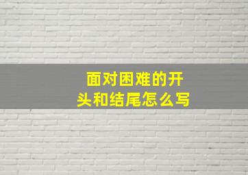 面对困难的开头和结尾怎么写