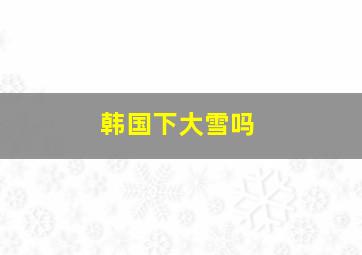 韩国下大雪吗