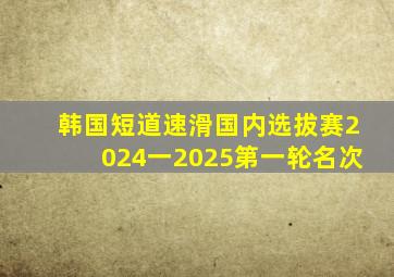 韩国短道速滑国内选拔赛2024一2025第一轮名次