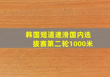 韩国短道速滑国内选拔赛第二轮1000米