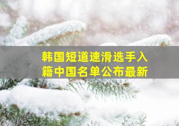 韩国短道速滑选手入籍中国名单公布最新