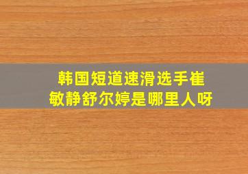 韩国短道速滑选手崔敏静舒尔婷是哪里人呀