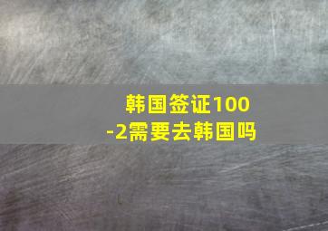 韩国签证100-2需要去韩国吗