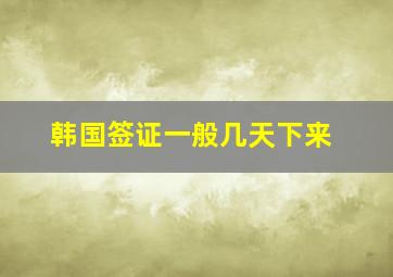 韩国签证一般几天下来