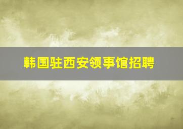 韩国驻西安领事馆招聘