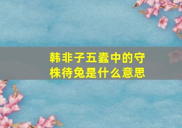 韩非子五蠹中的守株待兔是什么意思