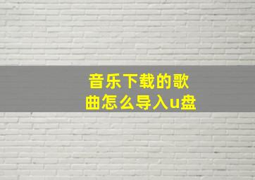 音乐下载的歌曲怎么导入u盘