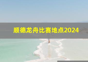 顺德龙舟比赛地点2024