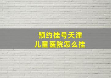 预约挂号天津儿童医院怎么挂