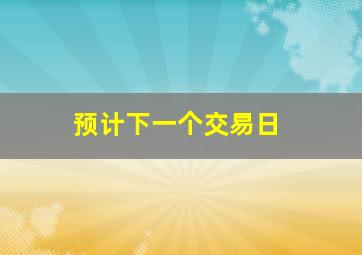 预计下一个交易日