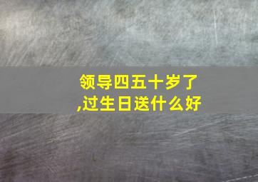 领导四五十岁了,过生日送什么好