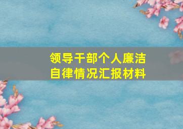 领导干部个人廉洁自律情况汇报材料