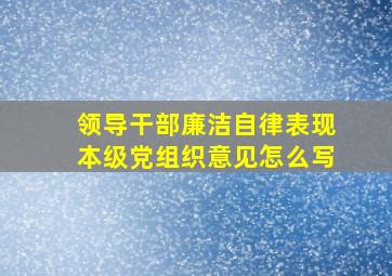 领导干部廉洁自律表现本级党组织意见怎么写