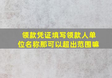 领款凭证填写领款人单位名称那可以超出范围嘛