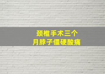 颈椎手术三个月脖子僵硬酸痛