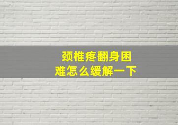 颈椎疼翻身困难怎么缓解一下