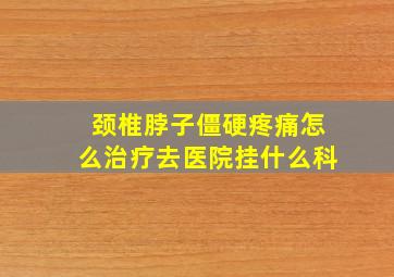 颈椎脖子僵硬疼痛怎么治疗去医院挂什么科