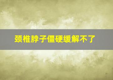 颈椎脖子僵硬缓解不了