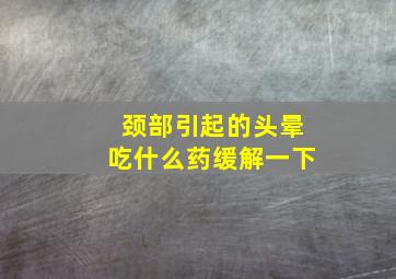 颈部引起的头晕吃什么药缓解一下