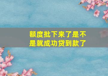 额度批下来了是不是就成功贷到款了