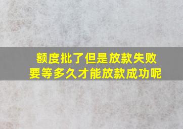 额度批了但是放款失败要等多久才能放款成功呢