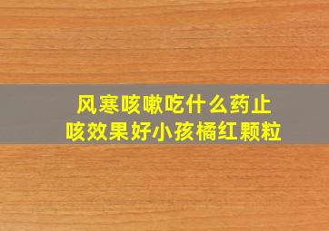 风寒咳嗽吃什么药止咳效果好小孩橘红颗粒