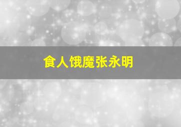 食人饿魔张永明