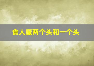 食人魔两个头和一个头