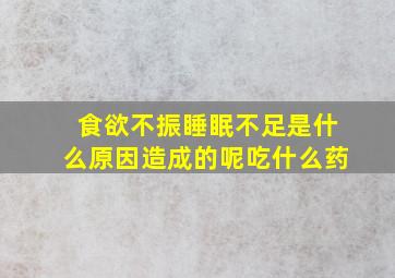 食欲不振睡眠不足是什么原因造成的呢吃什么药