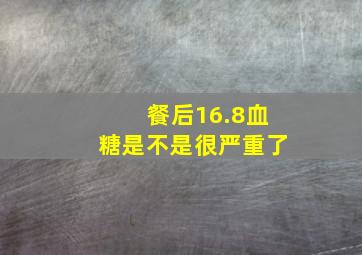 餐后16.8血糖是不是很严重了