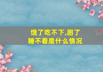 饿了吃不下,困了睡不着是什么情况