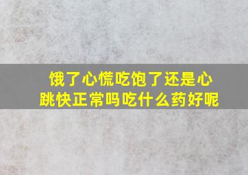 饿了心慌吃饱了还是心跳快正常吗吃什么药好呢