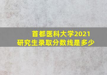 首都医科大学2021研究生录取分数线是多少