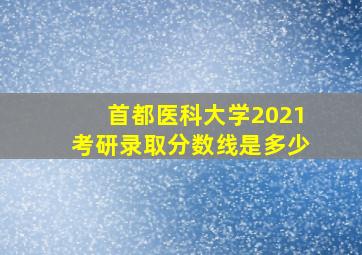 首都医科大学2021考研录取分数线是多少